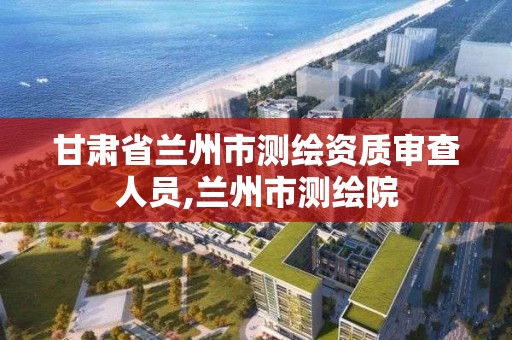 甘肃省兰州市测绘资质审查人员,兰州市测绘院