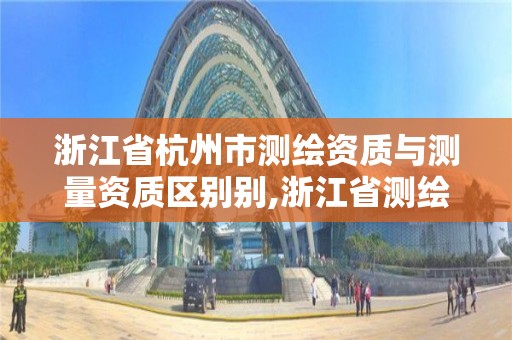 浙江省杭州市测绘资质与测量资质区别别,浙江省测绘资质标准