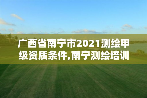 广西省南宁市2021测绘甲级资质条件,南宁测绘培训机构