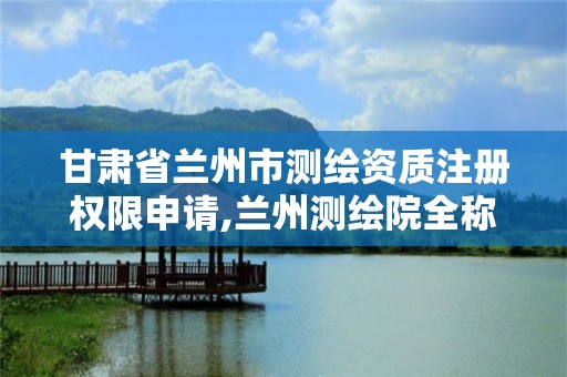 甘肃省兰州市测绘资质注册权限申请,兰州测绘院全称