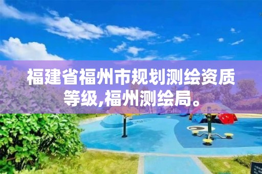 福建省福州市规划测绘资质等级,福州测绘局。