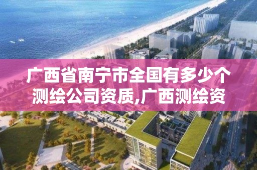 广西省南宁市全国有多少个测绘公司资质,广西测绘资质单位