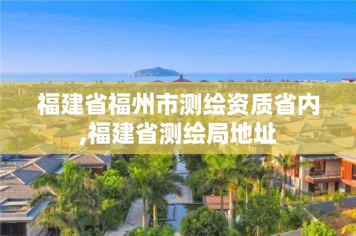 福建省福州市测绘资质省内,福建省测绘局地址