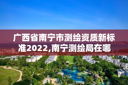 广西省南宁市测绘资质新标准2022,南宁测绘局在哪