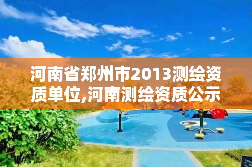 河南省郑州市2013测绘资质单位,河南测绘资质公示