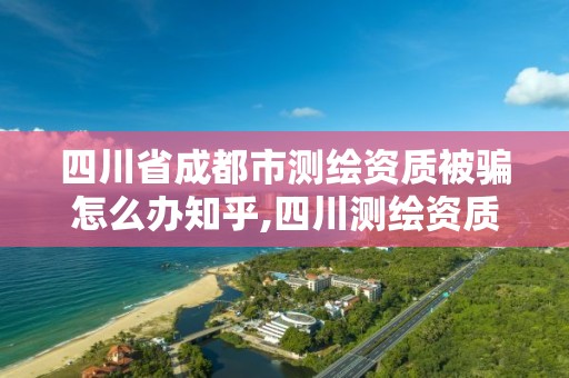 四川省成都市测绘资质被骗怎么办知乎,四川测绘资质代办。