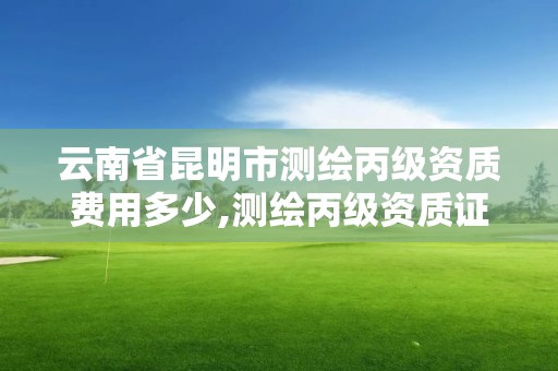 云南省昆明市测绘丙级资质费用多少,测绘丙级资质证书