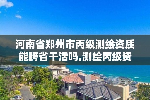 河南省郑州市丙级测绘资质能跨省干活吗,测绘丙级资质承接地域限制。