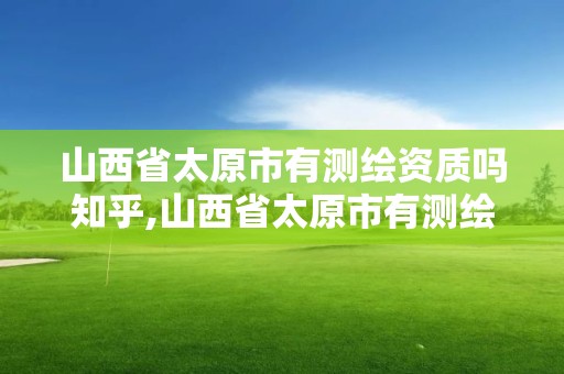 山西省太原市有测绘资质吗知乎,山西省太原市有测绘资质吗知乎文章。