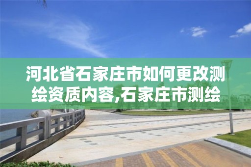 河北省石家庄市如何更改测绘资质内容,石家庄市测绘院