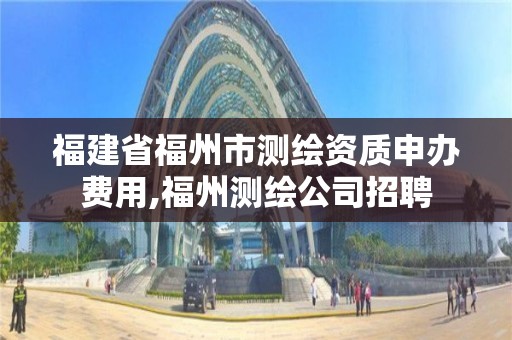 福建省福州市测绘资质申办费用,福州测绘公司招聘