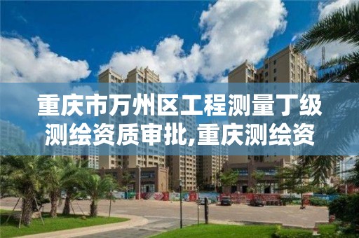 重庆市万州区工程测量丁级测绘资质审批,重庆测绘资质乙级申报条件