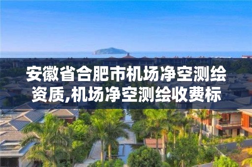 安徽省合肥市机场净空测绘资质,机场净空测绘收费标准。