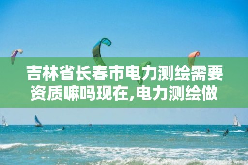 吉林省长春市电力测绘需要资质嘛吗现在,电力测绘做哪些工作。