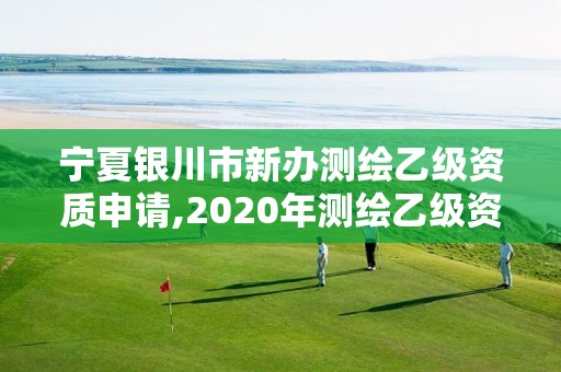 宁夏银川市新办测绘乙级资质申请,2020年测绘乙级资质申报条件