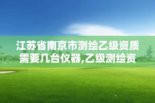 江苏省南京市测绘乙级资质需要几台仪器,乙级测绘资质需要几个注册测绘师师