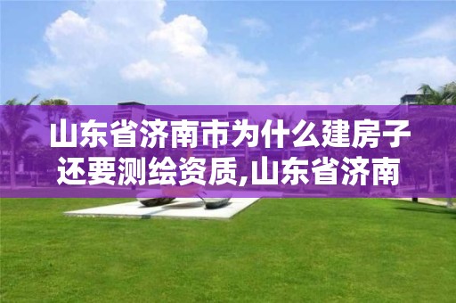 山东省济南市为什么建房子还要测绘资质,山东省济南市为什么建房子还要测绘资质证。