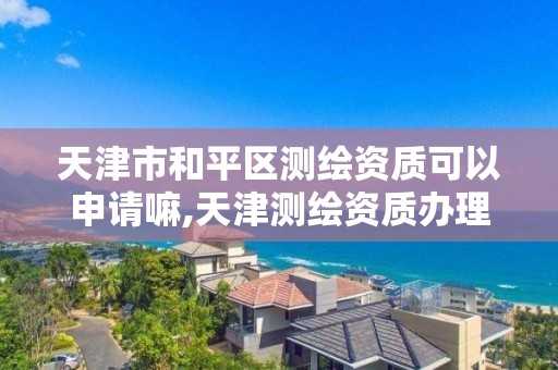 天津市和平区测绘资质可以申请嘛,天津测绘资质办理