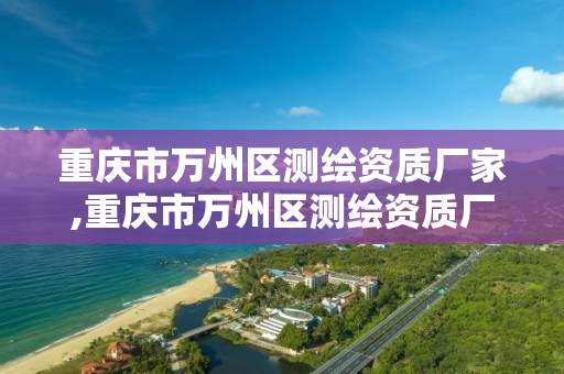 重庆市万州区测绘资质厂家,重庆市万州区测绘资质厂家电话