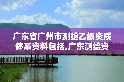 广东省广州市测绘乙级资质体系资料包括,广东测绘资质标准。