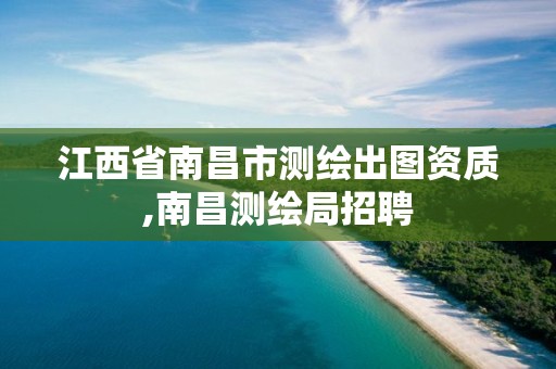 江西省南昌市测绘出图资质,南昌测绘局招聘