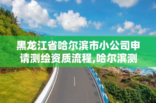 黑龙江省哈尔滨市小公司申请测绘资质流程,哈尔滨测绘招聘信息。