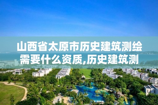 山西省太原市历史建筑测绘需要什么资质,历史建筑测绘建档招标。