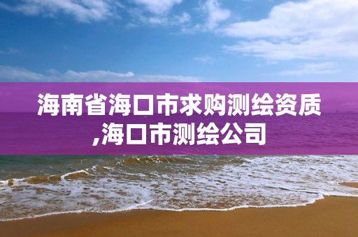 海南省海口市求购测绘资质,海口市测绘公司