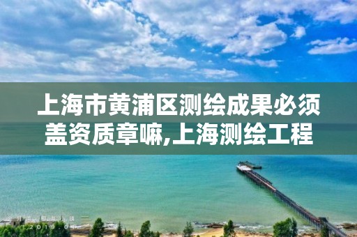 上海市黄浦区测绘成果必须盖资质章嘛,上海测绘工程师职称评定条件及流程。