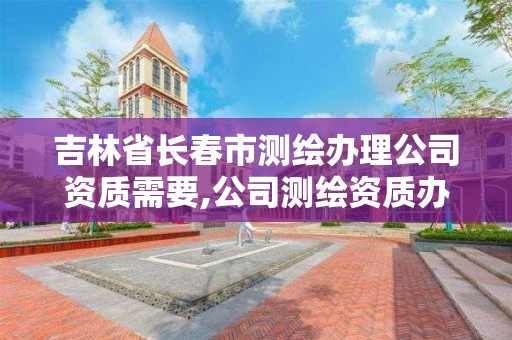 吉林省长春市测绘办理公司资质需要,公司测绘资质办理需要什么人员