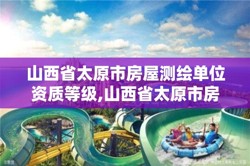 山西省太原市房屋测绘单位资质等级,山西省太原市房屋测绘单位资质等级查询