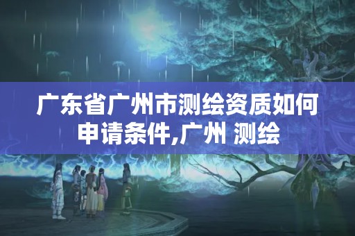 广东省广州市测绘资质如何申请条件,广州 测绘