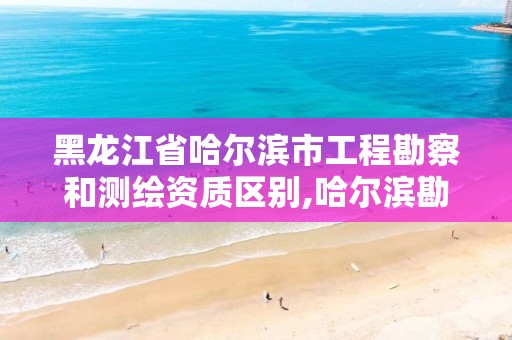 黑龙江省哈尔滨市工程勘察和测绘资质区别,哈尔滨勘察测绘院薪水