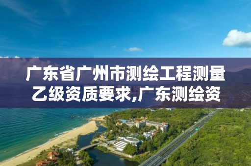 广东省广州市测绘工程测量乙级资质要求,广东测绘资质查询