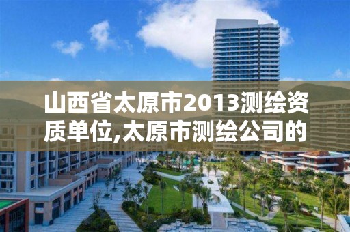 山西省太原市2013测绘资质单位,太原市测绘公司的电话是多少