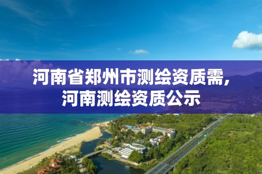 河南省郑州市测绘资质需,河南测绘资质公示