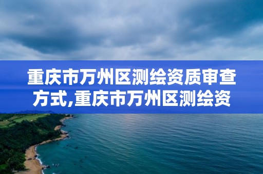 重庆市万州区测绘资质审查方式,重庆市万州区测绘资质审查方式公示