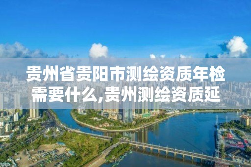 贵州省贵阳市测绘资质年检需要什么,贵州测绘资质延期公告