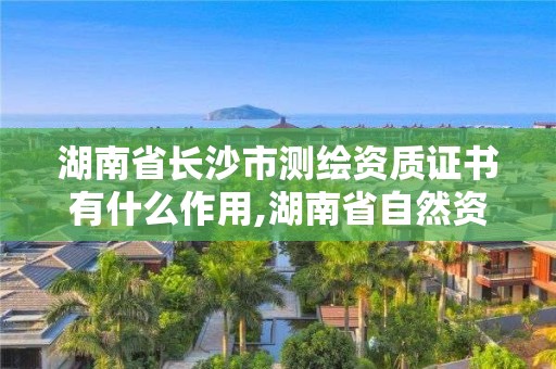 湖南省长沙市测绘资质证书有什么作用,湖南省自然资源厅关于延长测绘资质证书有效期的公告。