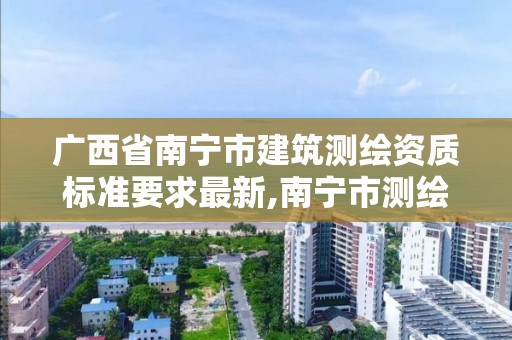 广西省南宁市建筑测绘资质标准要求最新,南宁市测绘院。