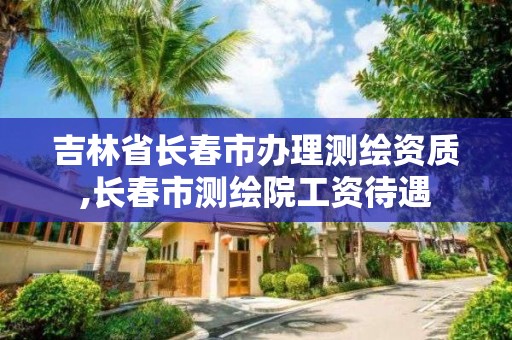 吉林省长春市办理测绘资质,长春市测绘院工资待遇