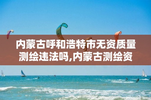 内蒙古呼和浩特市无资质量测绘违法吗,内蒙古测绘资质代办