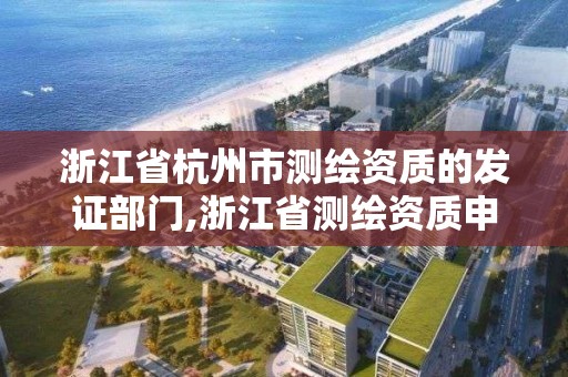 浙江省杭州市测绘资质的发证部门,浙江省测绘资质申请需要什么条件