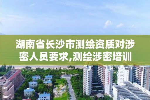 湖南省长沙市测绘资质对涉密人员要求,测绘涉密培训考试内容