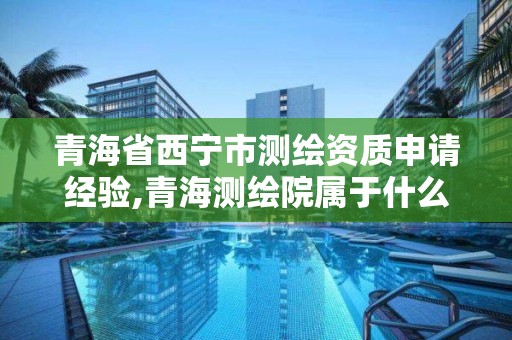 青海省西宁市测绘资质申请经验,青海测绘院属于什么单位