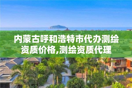 内蒙古呼和浩特市代办测绘资质价格,测绘资质代理