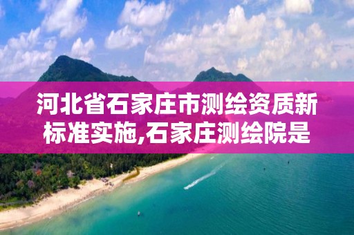 河北省石家庄市测绘资质新标准实施,石家庄测绘院是国企吗