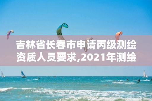 吉林省长春市申请丙级测绘资质人员要求,2021年测绘丙级资质申报条件