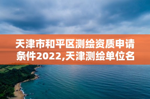 天津市和平区测绘资质申请条件2022,天津测绘单位名录