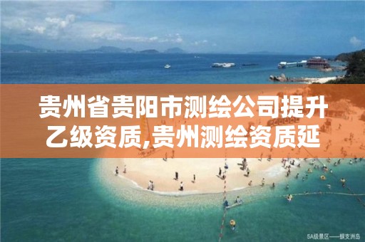 贵州省贵阳市测绘公司提升乙级资质,贵州测绘资质延期公告